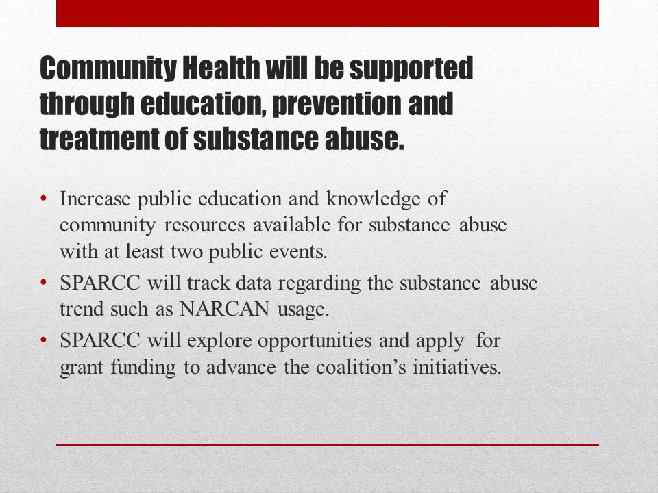 Community Health will be supported through education, prevention and treatment of substance abuse. Increase public education and knowledge of community resources available for substance abuse with at least two public events. SPARCC will track data regarding the substance abuse trend such as NARCAN usage. SPARCC will explore opportunities and apply  for grant funding to advance the coalition’s initiatives.